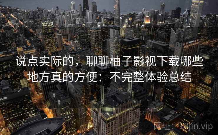 说点实际的,聊聊柚子影视下载哪些地方真的方便:不完整体验总结 说点实际的,聊聊柚子影视下载哪些地方真的方便:不完整体验总结