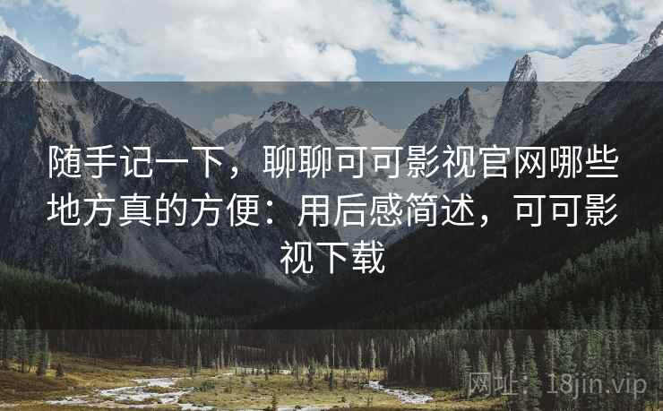 随手记一下,聊聊可可影视官网哪些地方真的方便:用后感简述,可可影视下载 随手记一下,聊聊可可影视官网哪些地方真的方便:用后感简述,可可影视下载