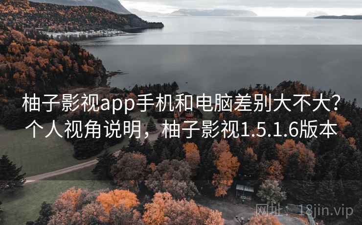 柚子影视app手机和电脑差别大不大?个人视角说明,柚子影视1.5.1.6版本 柚子影视app手机和电脑差别大不大?个人视角说明,柚子影视1.5.1.6版本
