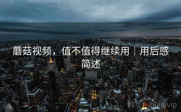 蘑菇视频，值不值得继续用｜用后感简述