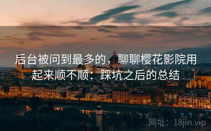 后台被问到最多的,聊聊樱花影院用起来顺不顺:踩坑之后的总结 后台被问到最多的,聊聊樱花影院用起来顺不顺:踩坑之后的总结
